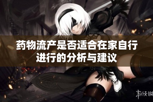 药物流产是否适合在家自行进行的分析与建议