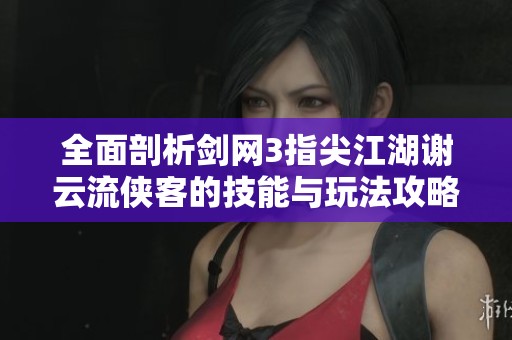 全面剖析剑网3指尖江湖谢云流侠客的技能与玩法攻略