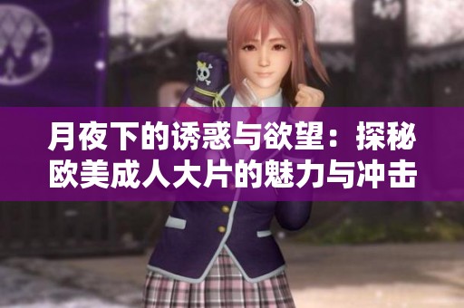 月夜下的诱惑与欲望：探秘欧美成人大片的魅力与冲击
