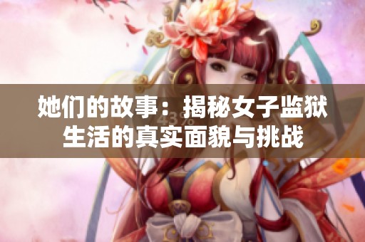 她们的故事：揭秘女子监狱生活的真实面貌与挑战