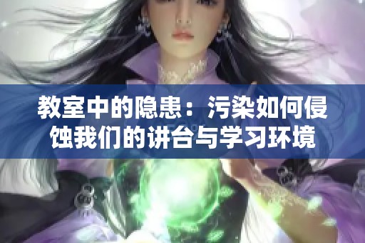 教室中的隐患：污染如何侵蚀我们的讲台与学习环境