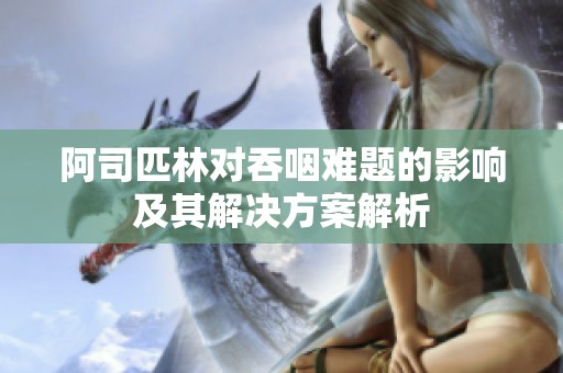 阿司匹林对吞咽难题的影响及其解决方案解析