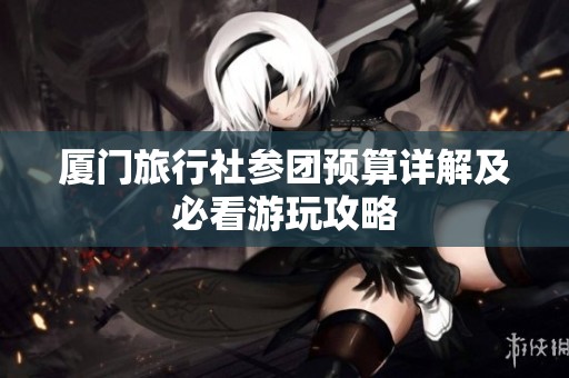 厦门旅行社参团预算详解及必看游玩攻略