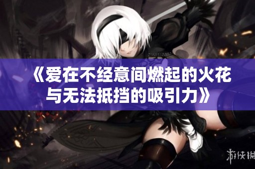 《爱在不经意间燃起的火花与无法抵挡的吸引力》