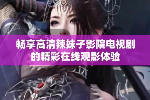 畅享高清辣妹子影院电视剧的精彩在线观影体验
