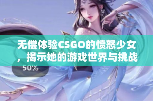 无偿体验CSGO的愤怒少女，揭示她的游戏世界与挑战