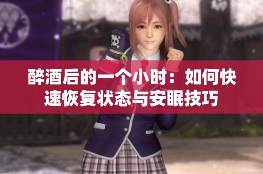 醉酒后的一个小时：如何快速恢复状态与安眠技巧