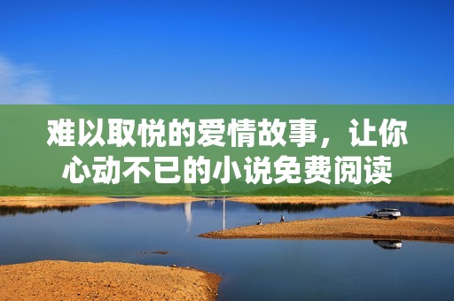 难以取悦的爱情故事，让你心动不已的小说免费阅读
