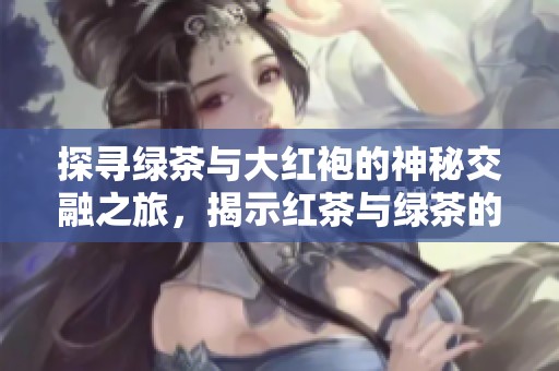 探寻绿茶与大红袍的神秘交融之旅，揭示红茶与绿茶的完美结合诀窍
