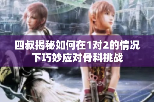 四叔揭秘如何在1对2的情况下巧妙应对骨科挑战