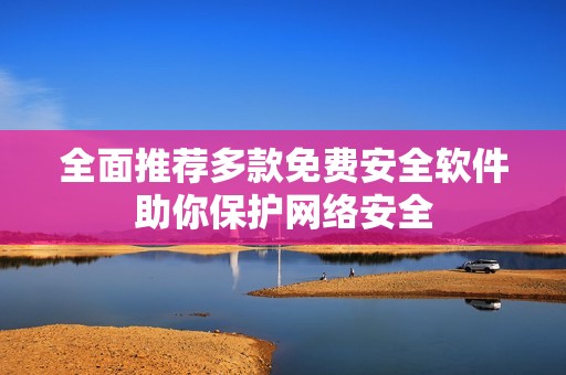 全面推荐多款免费安全软件助你保护网络安全