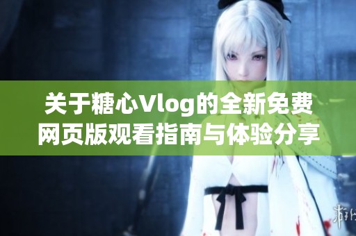 关于糖心Vlog的全新免费网页版观看指南与体验分享