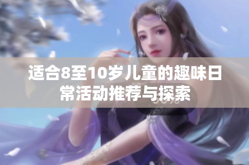 适合8至10岁儿童的趣味日常活动推荐与探索