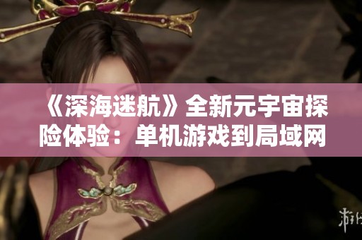 《深海迷航》全新元宇宙探险体验：单机游戏到局域网联机的探索之旅