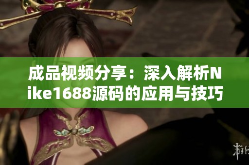 成品视频分享：深入解析Nike1688源码的应用与技巧
