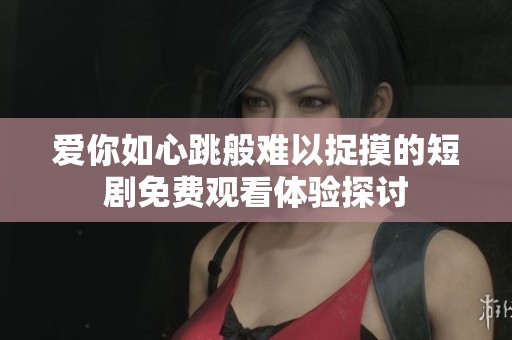 爱你如心跳般难以捉摸的短剧免费观看体验探讨