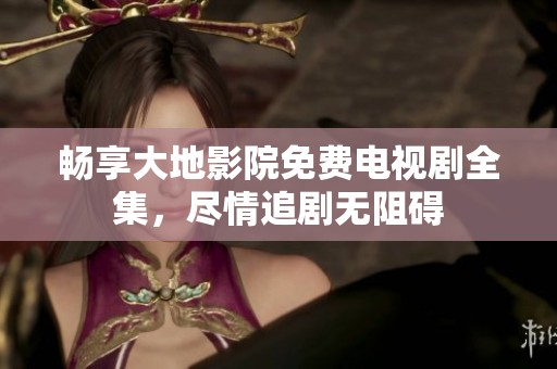 畅享大地影院免费电视剧全集，尽情追剧无阻碍