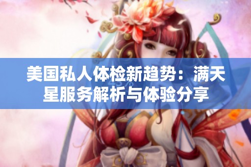 美国私人体检新趋势：满天星服务解析与体验分享