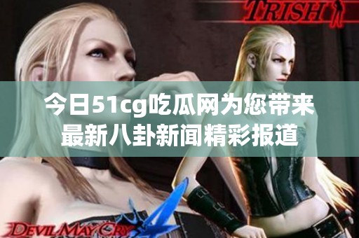 今日51cg吃瓜网为您带来最新八卦新闻精彩报道