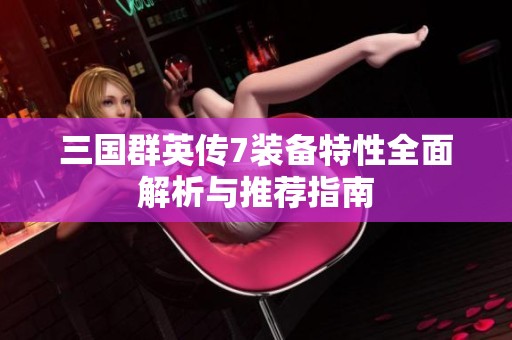 三国群英传7装备特性全面解析与推荐指南