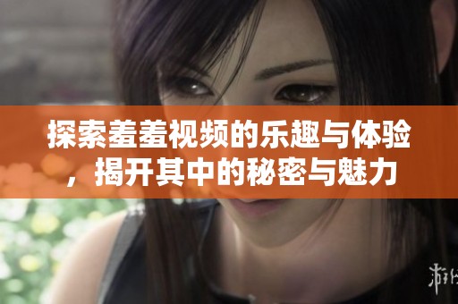 探索羞羞视频的乐趣与体验，揭开其中的秘密与魅力