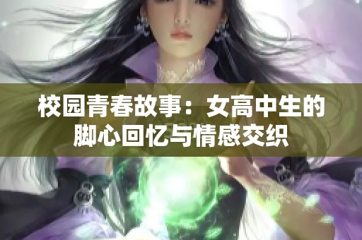 校园青春故事：女高中生的脚心回忆与情感交织