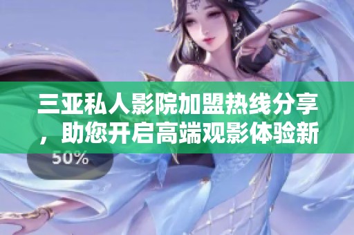 三亚私人影院加盟热线分享，助您开启高端观影体验新天地