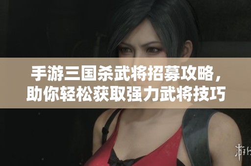 手游三国杀武将招募攻略，助你轻松获取强力武将技巧