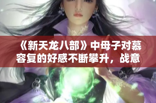 《新天龙八部》中母子对慕容复的好感不断攀升，战意渐浓
