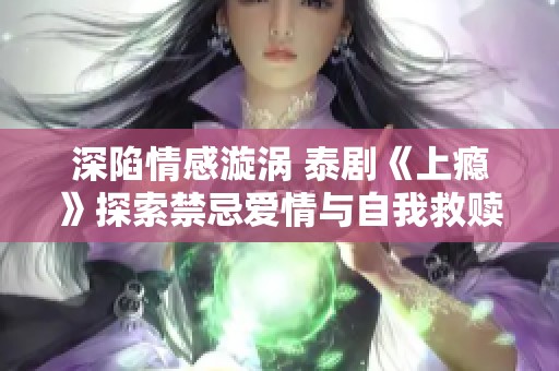 深陷情感漩涡 泰剧《上瘾》探索禁忌爱情与自我救赎
