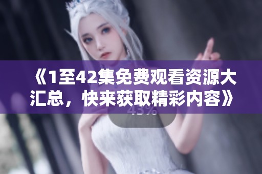 《1至42集免费观看资源大汇总，快来获取精彩内容》