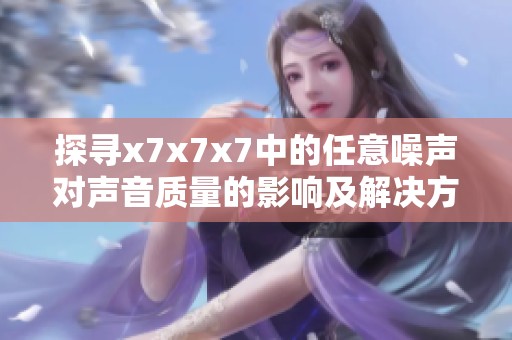探寻x7x7x7中的任意噪声对声音质量的影响及解决方案