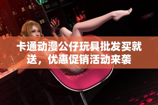 卡通动漫公仔玩具批发买就送，优惠促销活动来袭