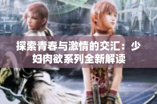 探索青春与激情的交汇：少妇肉欲系列全新解读