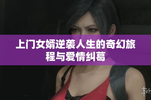 上门女婿逆袭人生的奇幻旅程与爱情纠葛