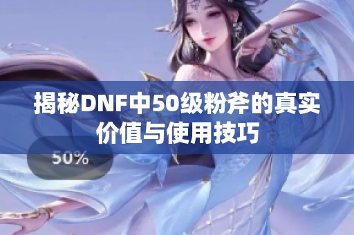 揭秘DNF中50级粉斧的真实价值与使用技巧
