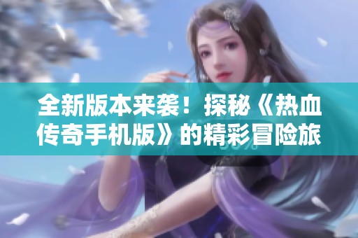 全新版本来袭！探秘《热血传奇手机版》的精彩冒险旅程