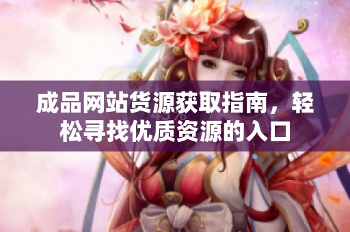 成品网站货源获取指南，轻松寻找优质资源的入口