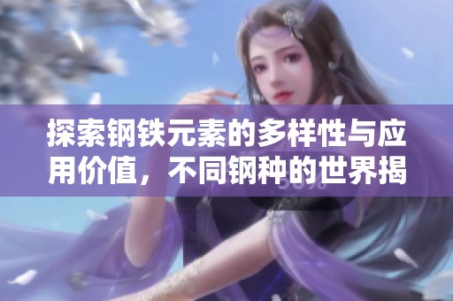 探索钢铁元素的多样性与应用价值，不同钢种的世界揭秘