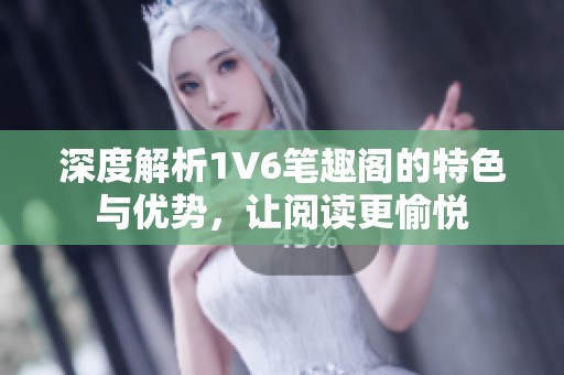 深度解析1V6笔趣阁的特色与优势，让阅读更愉悦