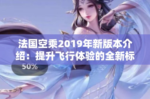 法国空乘2019年新版本介绍：提升飞行体验的全新标准