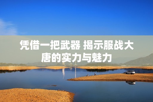 凭借一把武器 揭示服战大唐的实力与魅力
