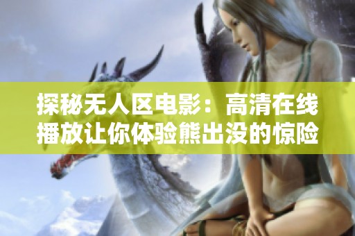探秘无人区电影：高清在线播放让你体验熊出没的惊险刺激