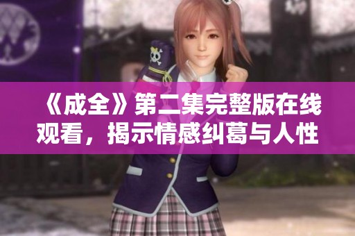 《成全》第二集完整版在线观看，揭示情感纠葛与人性深度探索