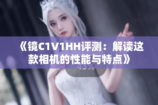《镜C1V1HH评测：解读这款相机的性能与特点》