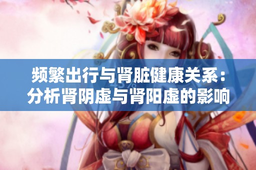 频繁出行与肾脏健康关系：分析肾阴虚与肾阳虚的影响