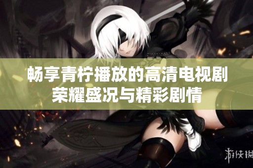 畅享青柠播放的高清电视剧荣耀盛况与精彩剧情
