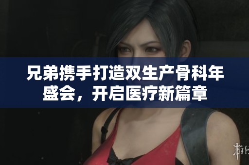 兄弟携手打造双生产骨科年盛会，开启医疗新篇章