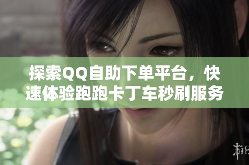 探索QQ自助下单平台，快速体验跑跑卡丁车秒刷服务