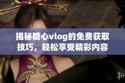揭秘糖心vlog的免费获取技巧，轻松享受精彩内容